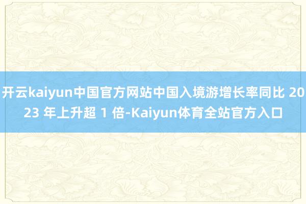 开云kaiyun中国官方网站中国入境游增长率同比 2023 年上升超 1 倍-Kaiyun体育全站官方入口