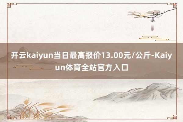 开云kaiyun当日最高报价13.00元/公斤-Kaiyun体育全站官方入口