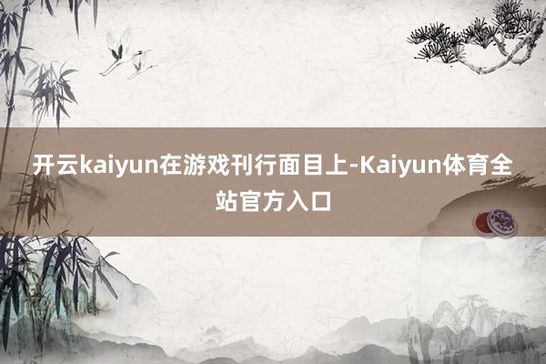 开云kaiyun　　在游戏刊行面目上-Kaiyun体育全站官方入口