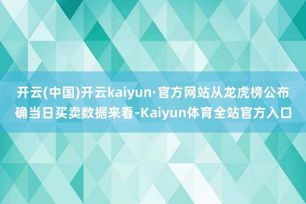 开云(中国)开云kaiyun·官方网站从龙虎榜公布确当日买卖数据来看-Kaiyun体育全站官方入口