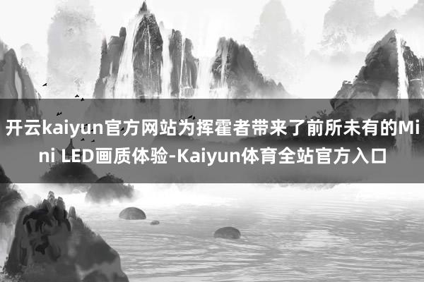 开云kaiyun官方网站为挥霍者带来了前所未有的Mini LED画质体验-Kaiyun体育全站官方入口