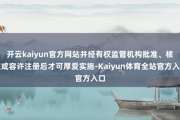 开云kaiyun官方网站并经有权监管机构批准、核准或容许注册后才可厚爱实施-Kaiyun体育全站官方入口