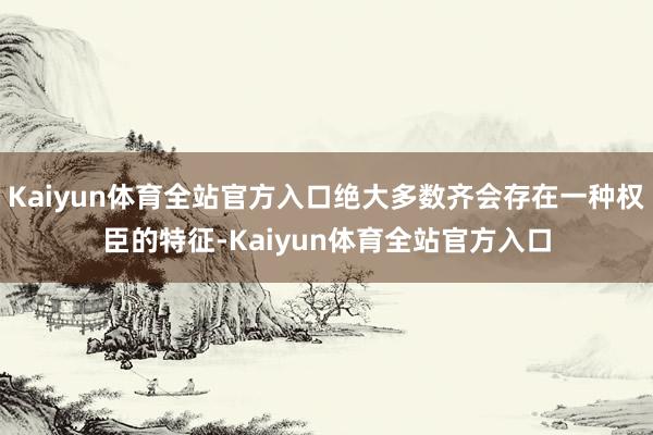 Kaiyun体育全站官方入口绝大多数齐会存在一种权臣的特征-Kaiyun体育全站官方入口