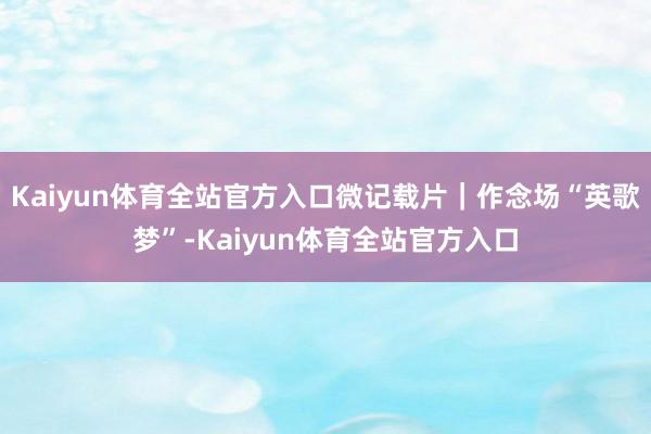 Kaiyun体育全站官方入口微记载片｜作念场“英歌梦”-Kaiyun体育全站官方入口