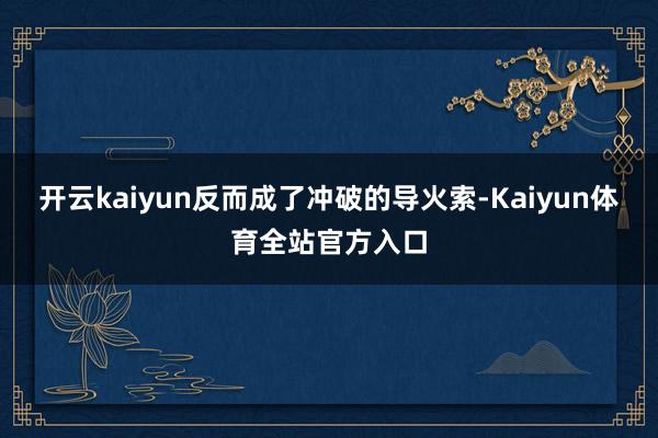 开云kaiyun反而成了冲破的导火索-Kaiyun体育全站官方入口