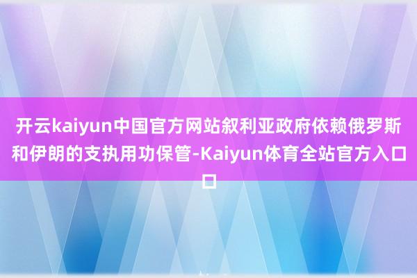 开云kaiyun中国官方网站叙利亚政府依赖俄罗斯和伊朗的支执用功保管-Kaiyun体育全站官方入口
