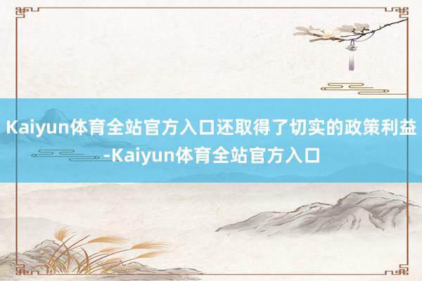 Kaiyun体育全站官方入口还取得了切实的政策利益-Kaiyun体育全站官方入口