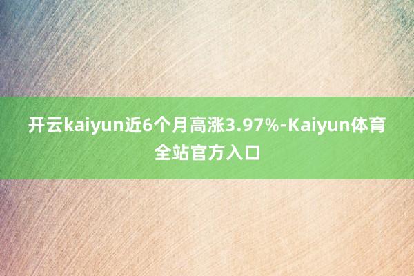 开云kaiyun近6个月高涨3.97%-Kaiyun体育全站官方入口