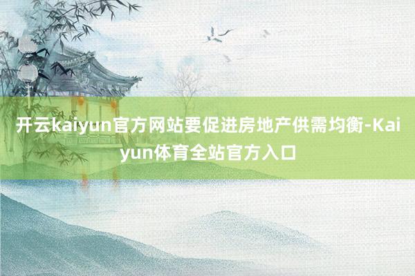 开云kaiyun官方网站要促进房地产供需均衡-Kaiyun体育全站官方入口