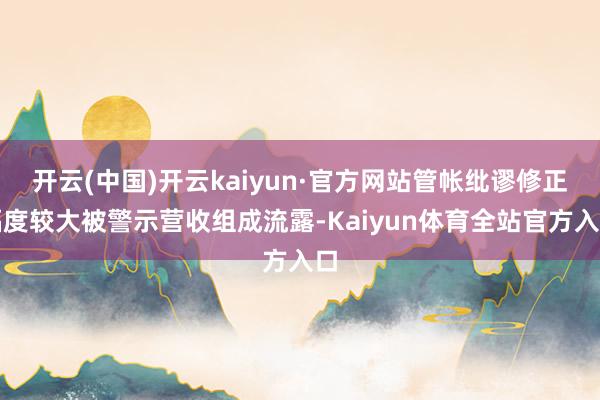 开云(中国)开云kaiyun·官方网站管帐纰谬修正幅度较大被警示营收组成流露-Kaiyun体育全站官方入口
