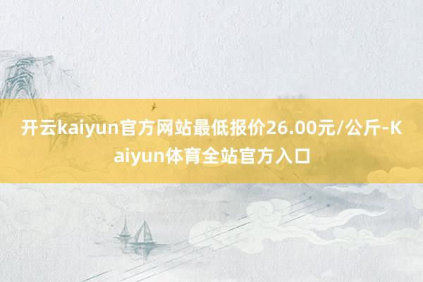 开云kaiyun官方网站最低报价26.00元/公斤-Kaiyun体育全站官方入口