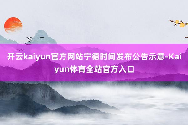 开云kaiyun官方网站宁德时间发布公告示意-Kaiyun体育全站官方入口