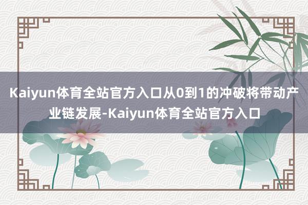 Kaiyun体育全站官方入口从0到1的冲破将带动产业链发展-Kaiyun体育全站官方入口
