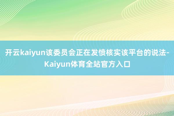 开云kaiyun该委员会正在发愤核实该平台的说法-Kaiyun体育全站官方入口