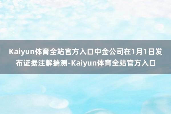 Kaiyun体育全站官方入口　　中金公司在1月1日发布证据注解揣测-Kaiyun体育全站官方入口