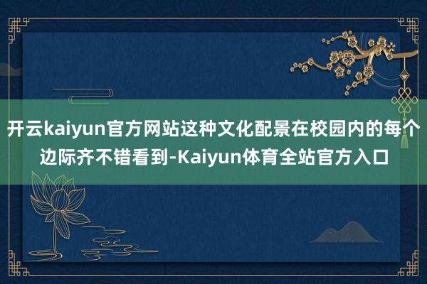 开云kaiyun官方网站这种文化配景在校园内的每个边际齐不错看到-Kaiyun体育全站官方入口