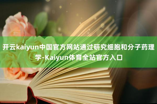 开云kaiyun中国官方网站通过研究细胞和分子药理学-Kaiyun体育全站官方入口