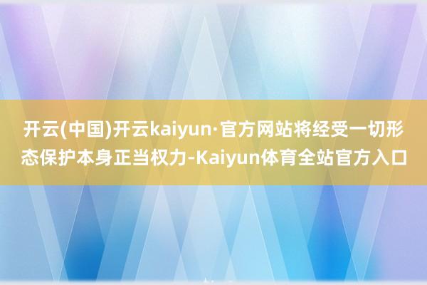 开云(中国)开云kaiyun·官方网站将经受一切形态保护本身正当权力-Kaiyun体育全站官方入口