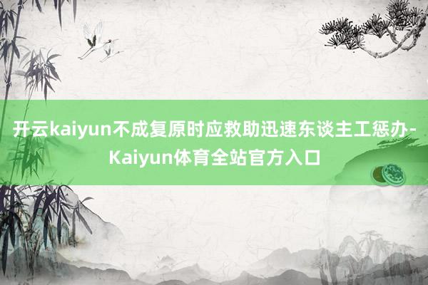 开云kaiyun不成复原时应救助迅速东谈主工惩办-Kaiyun体育全站官方入口