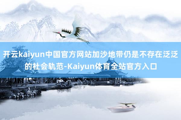 开云kaiyun中国官方网站加沙地带仍是不存在泛泛的社会轨范-Kaiyun体育全站官方入口