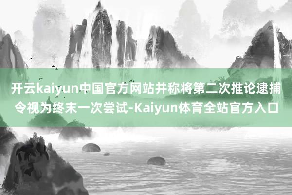 开云kaiyun中国官方网站并称将第二次推论逮捕令视为终末一次尝试-Kaiyun体育全站官方入口