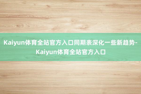 Kaiyun体育全站官方入口同期表深化一些新趋势-Kaiyun体育全站官方入口