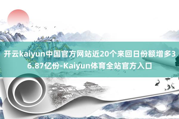 开云kaiyun中国官方网站近20个来回日份额增多36.87亿份-Kaiyun体育全站官方入口
