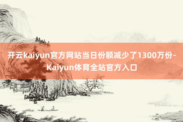 开云kaiyun官方网站当日份额减少了1300万份-Kaiyun体育全站官方入口