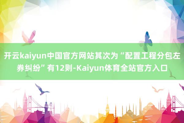 开云kaiyun中国官方网站其次为“配置工程分包左券纠纷”有12则-Kaiyun体育全站官方入口