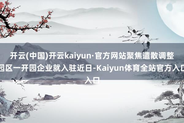 开云(中国)开云kaiyun·官方网站聚焦遣散调整园区一开园企业就入驻近日-Kaiyun体育全站官方入口