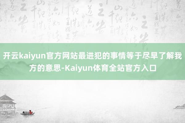 开云kaiyun官方网站最进犯的事情等于尽早了解我方的意思-Kaiyun体育全站官方入口