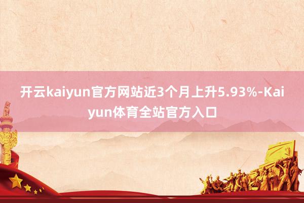 开云kaiyun官方网站近3个月上升5.93%-Kaiyun体育全站官方入口