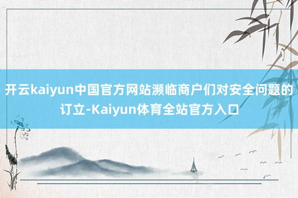 开云kaiyun中国官方网站濒临商户们对安全问题的订立-Kaiyun体育全站官方入口