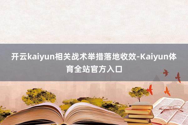 开云kaiyun相关战术举措落地收效-Kaiyun体育全站官方入口