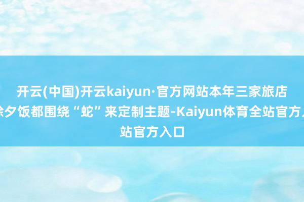 开云(中国)开云kaiyun·官方网站本年三家旅店的除夕饭都围绕“蛇”来定制主题-Kaiyun体育全站官方入口