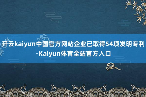 开云kaiyun中国官方网站企业已取得54项发明专利-Kaiyun体育全站官方入口