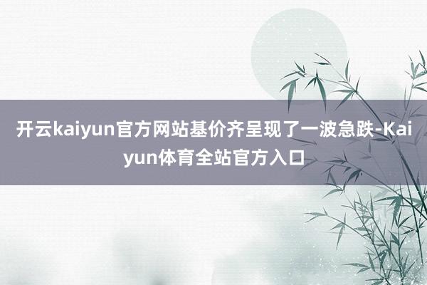 开云kaiyun官方网站基价齐呈现了一波急跌-Kaiyun体育全站官方入口