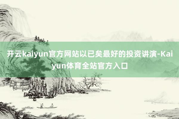 开云kaiyun官方网站以已矣最好的投资讲演-Kaiyun体育全站官方入口