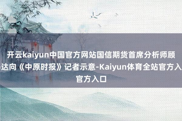开云kaiyun中国官方网站国信期货首席分析师顾冯达向《中原时报》记者示意-Kaiyun体育全站官方入口
