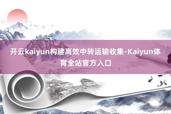 开云kaiyun构建高效中转运输收集-Kaiyun体育全站官方入口