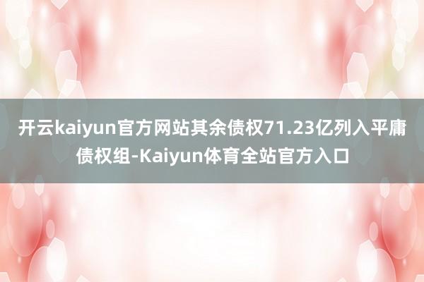 开云kaiyun官方网站其余债权71.23亿列入平庸债权组-Kaiyun体育全站官方入口