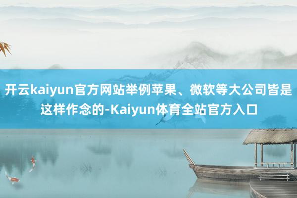 开云kaiyun官方网站举例苹果、微软等大公司皆是这样作念的-Kaiyun体育全站官方入口