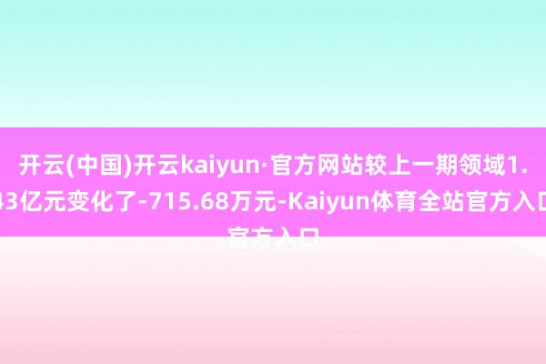 开云(中国)开云kaiyun·官方网站较上一期领域1.43亿元变化了-715.68万元-Kaiyun体育全站官方入口