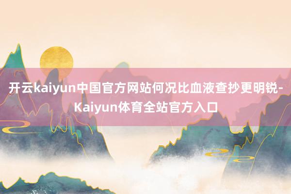 开云kaiyun中国官方网站何况比血液查抄更明锐-Kaiyun体育全站官方入口