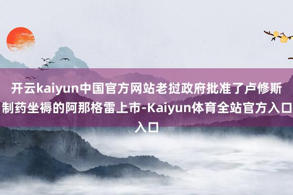 开云kaiyun中国官方网站老挝政府批准了卢修斯制药坐褥的阿那格雷上市-Kaiyun体育全站官方入口