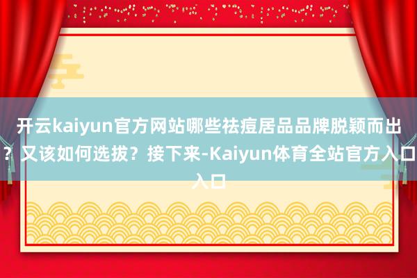 开云kaiyun官方网站哪些祛痘居品品牌脱颖而出？又该如何选拔？接下来-Kaiyun体育全站官方入口