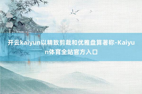 开云kaiyun以精致剪裁和优雅盘算著称-Kaiyun体育全站官方入口