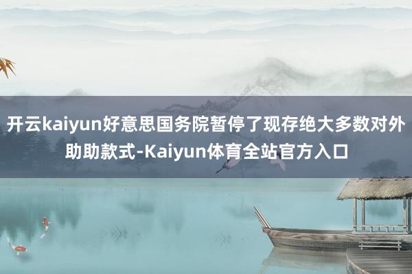 开云kaiyun好意思国务院暂停了现存绝大多数对外助助款式-Kaiyun体育全站官方入口