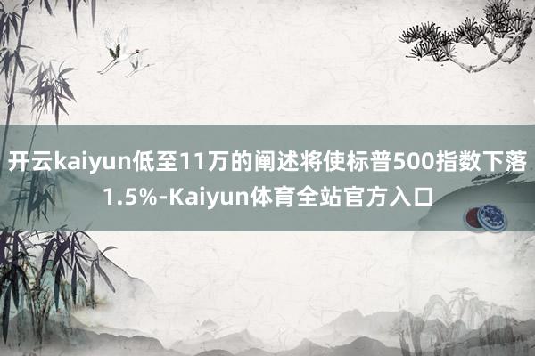 开云kaiyun低至11万的阐述将使标普500指数下落1.5%-Kaiyun体育全站官方入口