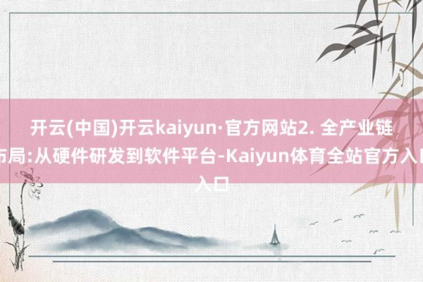 开云(中国)开云kaiyun·官方网站2. 全产业链布局:从硬件研发到软件平台-Kaiyun体育全站官方入口